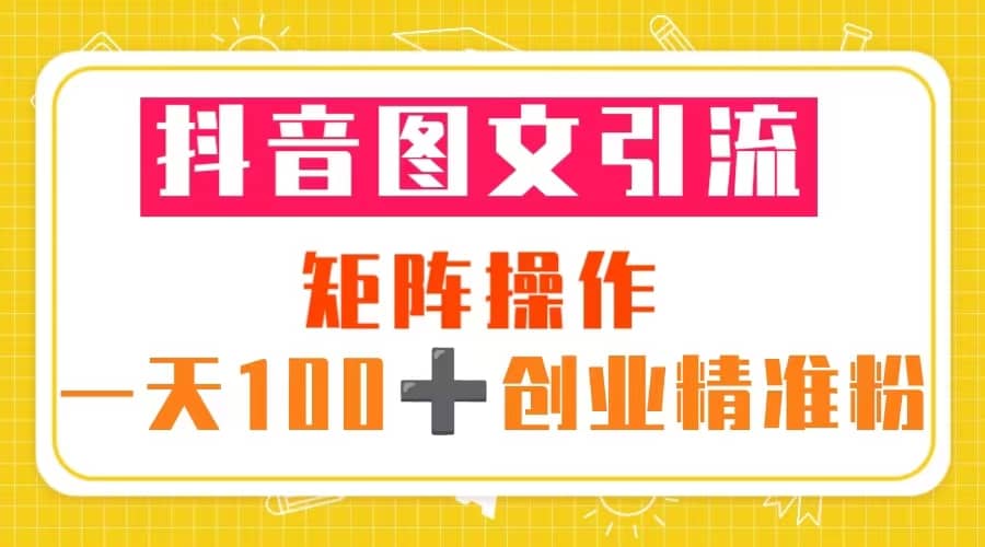 抖音图文引流 矩阵操作 一天100+创业精准粉（5节视频课+素材模板）-爱省资源网