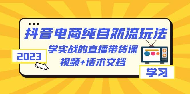 2023抖音电商·纯自然流玩法：学实战的直播带货课，视频+话术文档-爱省资源网