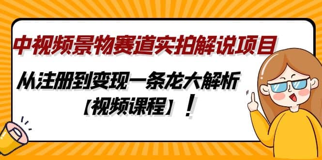 中视频景物赛道实拍解说项目，从注册到变现一条龙大解析【视频课程】-爱省资源网