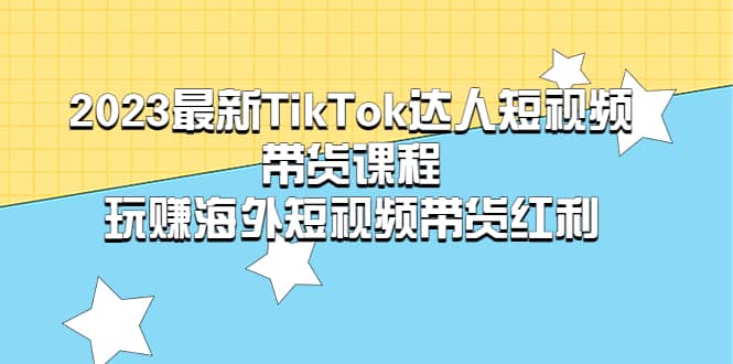 2023最新TikTok·达人短视频带货课程，玩赚海外短视频带货·红利-爱省资源网