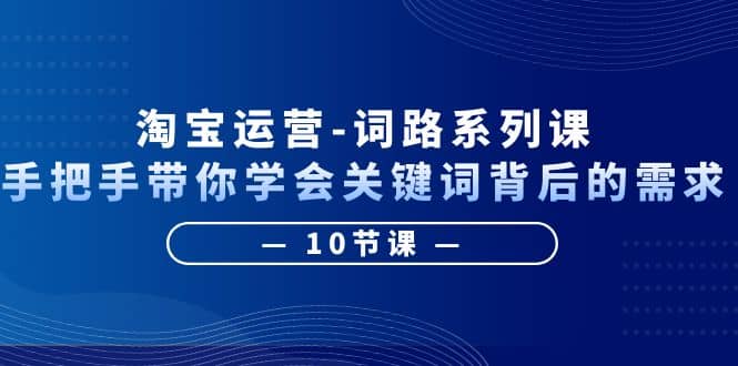 淘宝运营-词路系列课：手把手带你学会关键词背后的需求（10节课）-爱省资源网