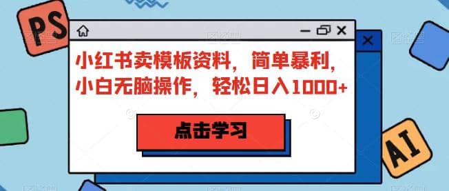 小红书卖模板资料，简单暴利，小白无脑操作，轻松日入1000+【揭秘】-爱省资源网