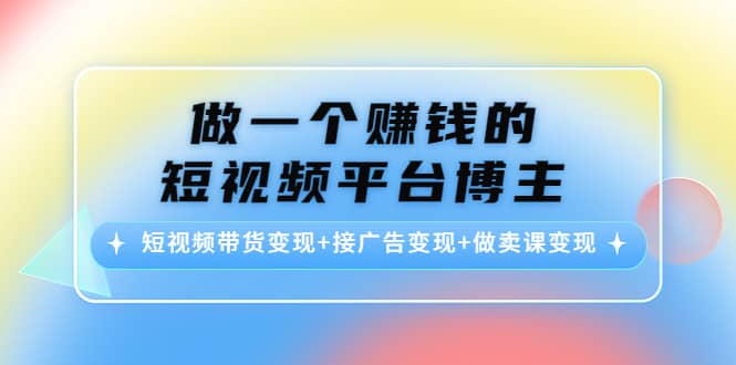 短视频带货变现+接广告变现+做卖课变现-爱省资源网