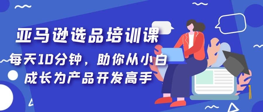 亚马逊选品培训课，每天10分钟，助你从小白成长为产品开发高手-爱省资源网