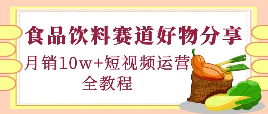食品饮料赛道好物分享，短视频运营全教程-爱省资源网