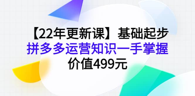 【22年更新课】基础起步，拼多多运营知识一手掌握，价值499元-爱省资源网