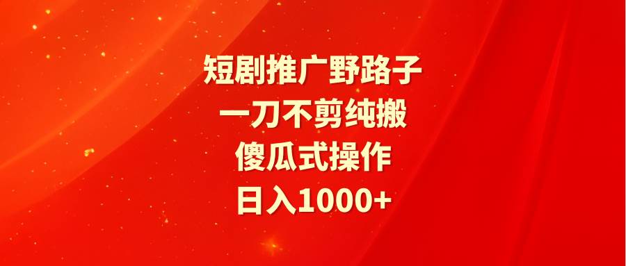 短剧推广野路子，一刀不剪纯搬运，傻瓜式操作，日入1000+-爱省资源网