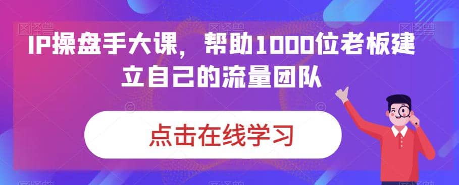 IP-操盘手大课，帮助1000位老板建立自己的流量团队（13节课）-爱省资源网
