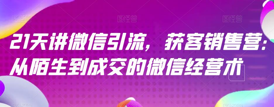 21天讲微信引流获客销售营，从陌生到成交的微信经营术-爱省资源网
