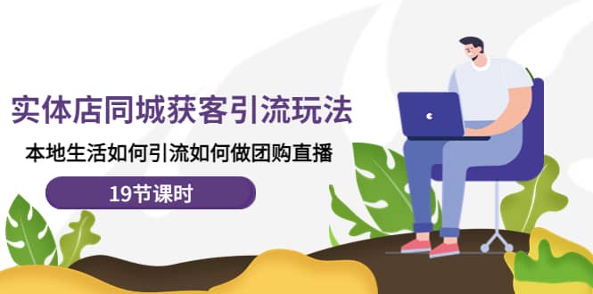 实体店同城获客玩法，本地生活如何做团购直播（19节课时）-爱省资源网
