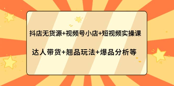 抖店无货源+视频号小店+短视频实操课：达人带货+翘品玩法+爆品分析等-爱省资源网
