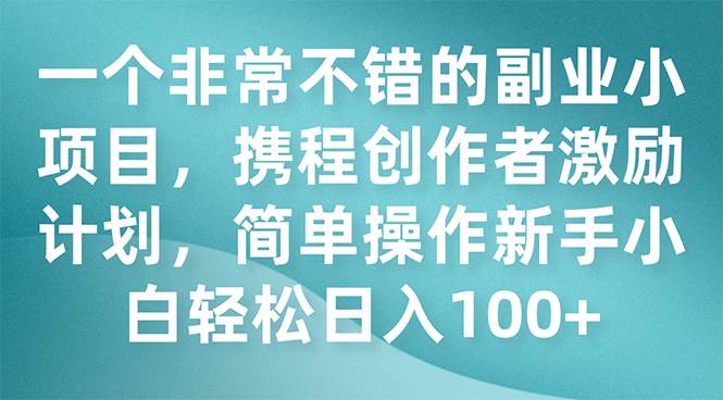 一个非常不错的副业小项目，携程创作者激励计划，简单操作新手小白日入100+-爱省资源网