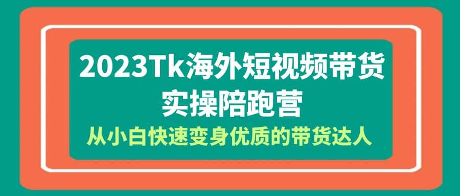 2023-Tk海外短视频带货-实操陪跑营，从小白快速变身优质的带货达人-爱省资源网