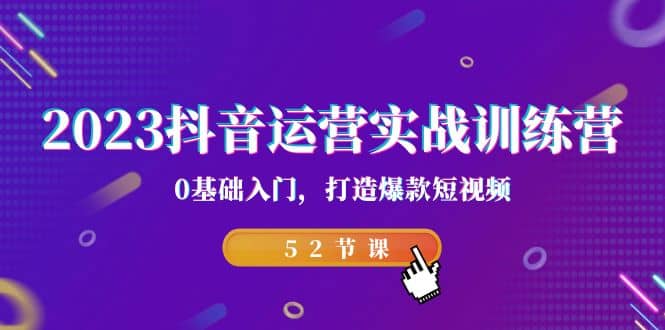 2023抖音运营实战训练营，0基础入门，打造爆款短视频（52节课）-爱省资源网
