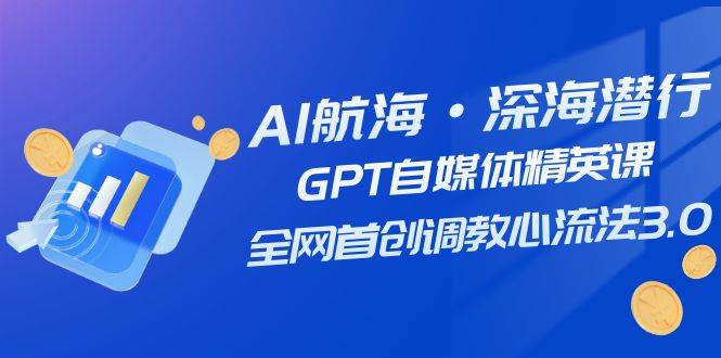 AI航海·深海潜行，GPT自媒体精英课，全网首创调教心流法3.0（20节课）-爱省资源网