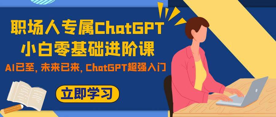 职场人专属ChatGPT小白零基础进阶课，AI已至，未来已来，ChatGPT超强入门-爱省资源网