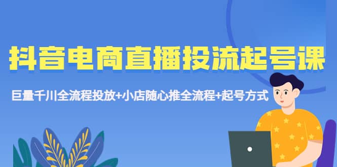 抖音电商直播投流起号课程 巨量千川全流程投放+小店随心推全流程+起号方式-爱省资源网
