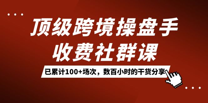 顶级跨境操盘手收费社群课：已累计100+场次，数百小时的干货分享！-爱省资源网
