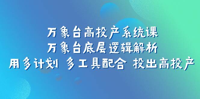 万象台高投产系统课：万象台底层逻辑解析 用多计划 多工具配合 投出高投产-爱省资源网