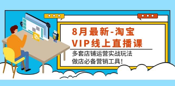 8月最新-淘宝VIP线上直播课：多套店铺运营实战玩法，做店必备营销工具-爱省资源网