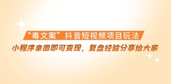 “毒文案”抖音短视频项目玩法，小程序拿图即可变现，复盘经验分享给大家-爱省资源网