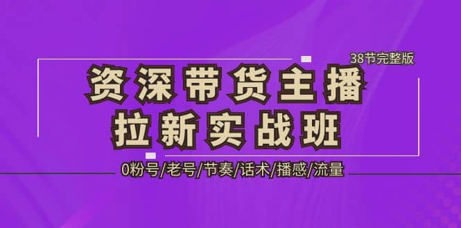资深·带货主播拉新实战班，0粉号/老号/节奏/话术/播感/流量-38节完整版-爱省资源网