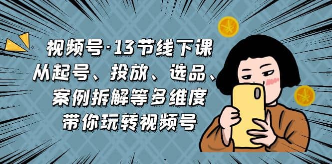 视频号·13节线下课，从起号、投放、选品、案例拆解等多维度带你玩转视频号-爱省资源网