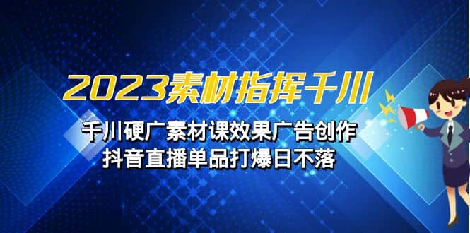 2023素材 指挥千川，千川硬广素材课效果广告创作，抖音直播单品打爆日不落-爱省资源网