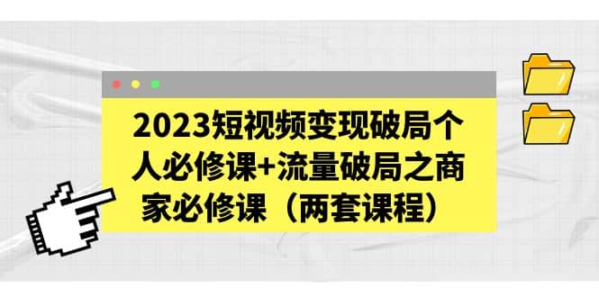 2023短视频变现破局个人必修课+流量破局之商家必修课（两套课程）-爱省资源网
