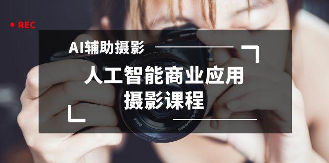 2024年AI辅助摄影人工智能商业应用摄影课程（37节课）-爱省资源网