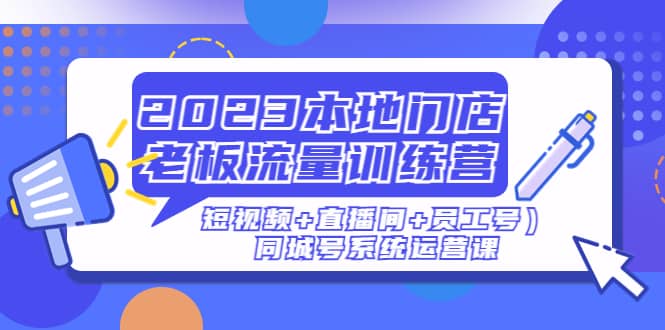 2023本地门店老板流量训练营（短视频+直播间+员工号）同城号系统运营课-爱省资源网