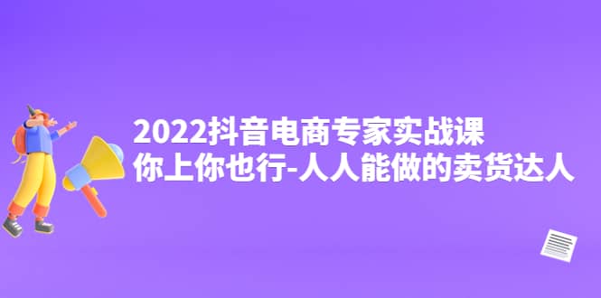 2022抖音电商专家实战课，你上你也行-人人能做的卖货达人-爱省资源网