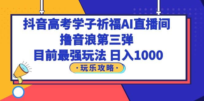 抖音高考学子祈福AI直播间，撸音浪第三弹，目前最强玩法，轻松日入1000-爱省资源网