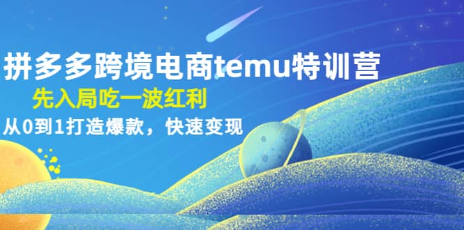 拼多多跨境电商temu特训营：先入局吃一波红利，从0到1打造爆款，快速变现-爱省资源网