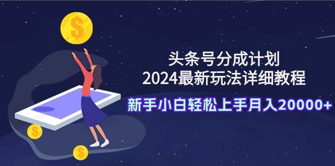 头条号分成计划：2024最新玩法详细教程，新手小白轻松上手月入20000+-爱省资源网