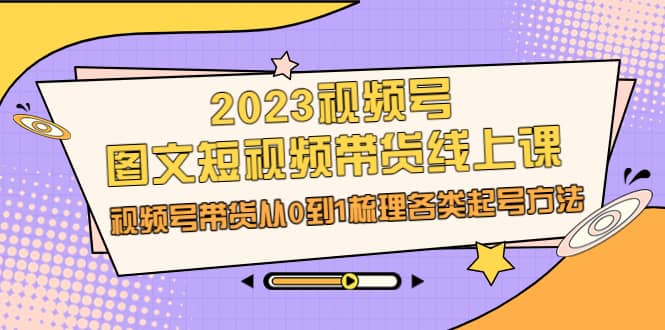 2023视频号-图文短视频带货线上课，视频号带货从0到1梳理各类起号方法-爱省资源网