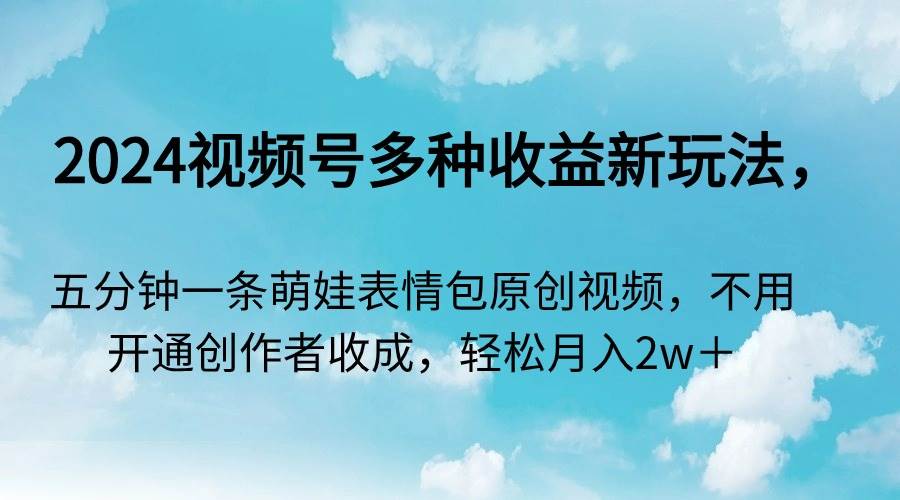 2024视频号多种收益新玩法，五分钟一条萌娃表情包原创视频，不用开通创…-爱省资源网