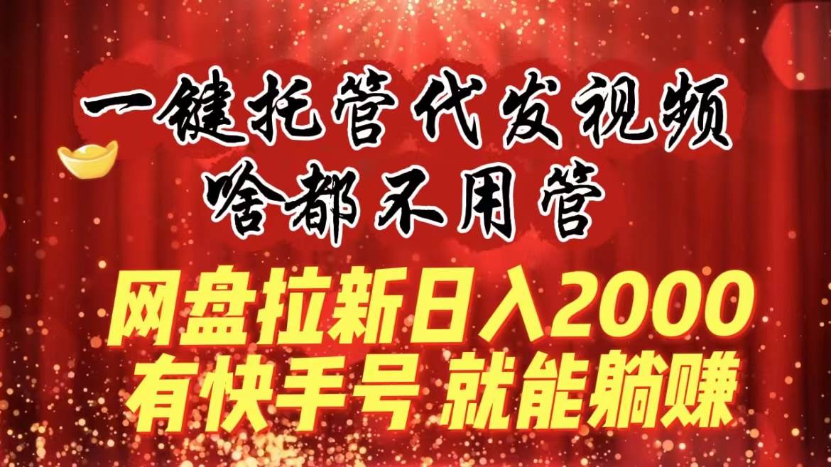 一键托管代发视频，啥都不用管，网盘拉新日入2000+，有快手号就能躺赚-爱省资源网