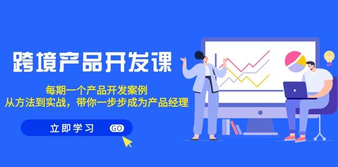 跨境产品-开发课，每期一个产品开发案例，从方法到实战，带你成为产品经理-爱省资源网
