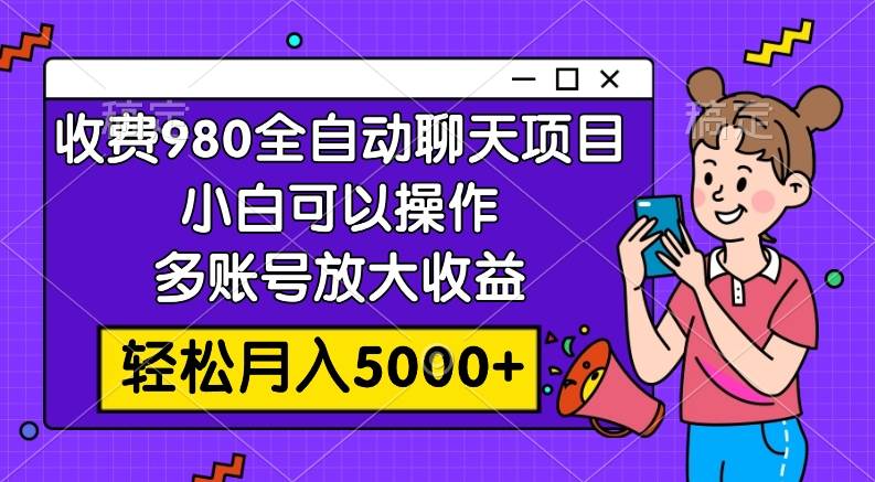 收费980的全自动聊天玩法，小白可以操作，多账号放大收益，轻松月入5000+-爱省资源网