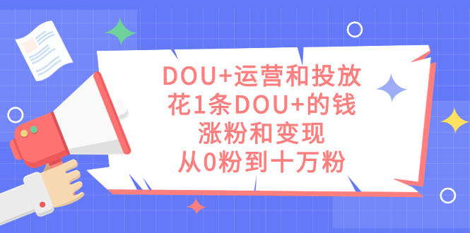 DOU+运营和投放，花1条DOU+的钱，涨粉和变现，从0粉到十万粉-爱省资源网