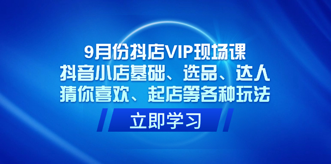 9月份抖店VIP现场课，抖音小店基础、选品、达人、猜你喜欢、起店等各种玩法-爱省资源网