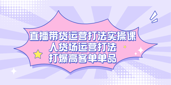 直播带货运营打法实操课，人货场运营打法，打爆高客单单品-爱省资源网