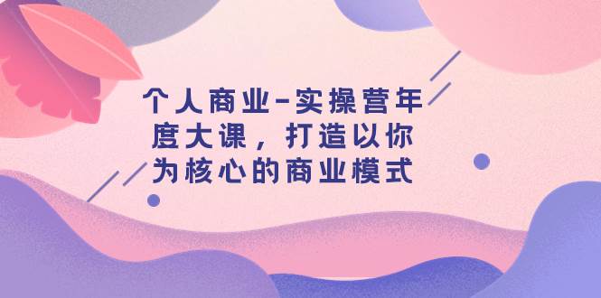 个人商业-实操营年度大课，打造以你为核心的商业模式（29节课）-爱省资源网