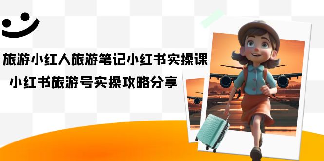 旅游小红人-旅游笔记小红书实操课，小红书旅游号实操攻略分享（8节课）-爱省资源网