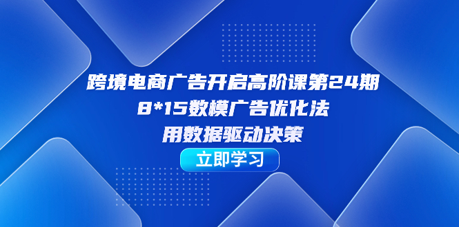 跨境电商-广告开启高阶课第24期，8*15数模广告优化法，用数据驱动决策-爱省资源网