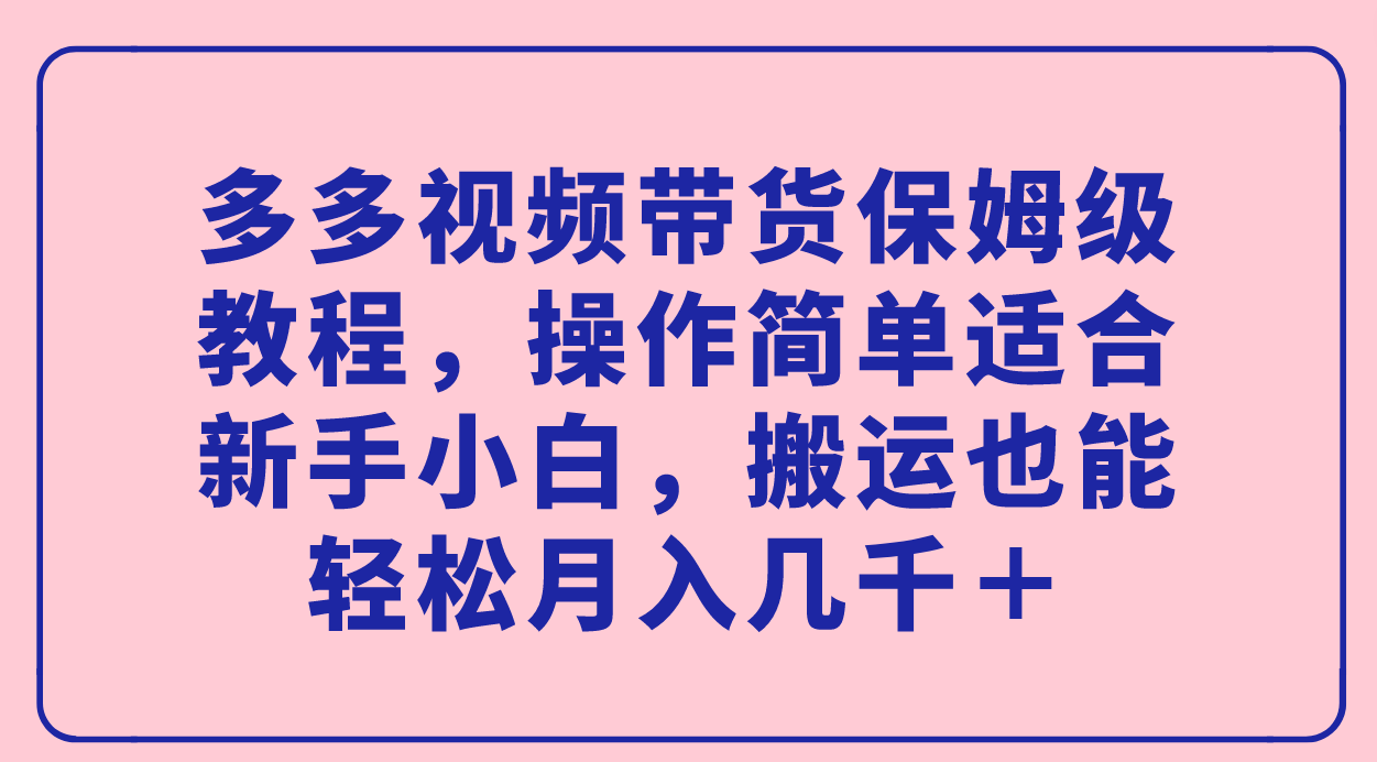 多多视频带货保姆级教程，操作简单适合新手小白，搬运也能轻松月入几千＋-爱省资源网