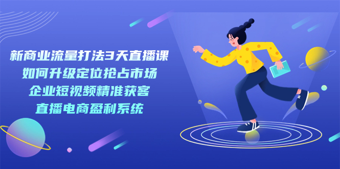 新商业-流量打法3天直播课：定位抢占市场 企业短视频获客 直播电商盈利系统-爱省资源网