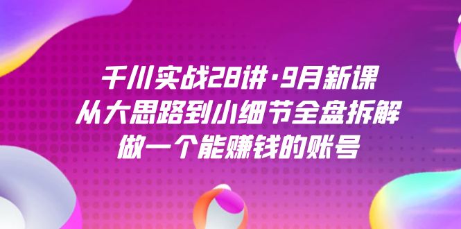 千川实战28讲·9月新课：从大思路到小细节全盘拆解，做一个能赚钱的账号-爱省资源网