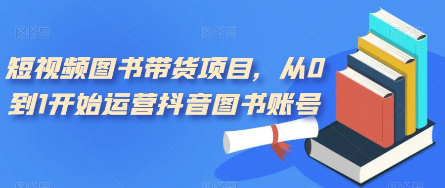 短视频图书带货项目，从0到1开始运营抖音图书账号（10节课）-爱省资源网